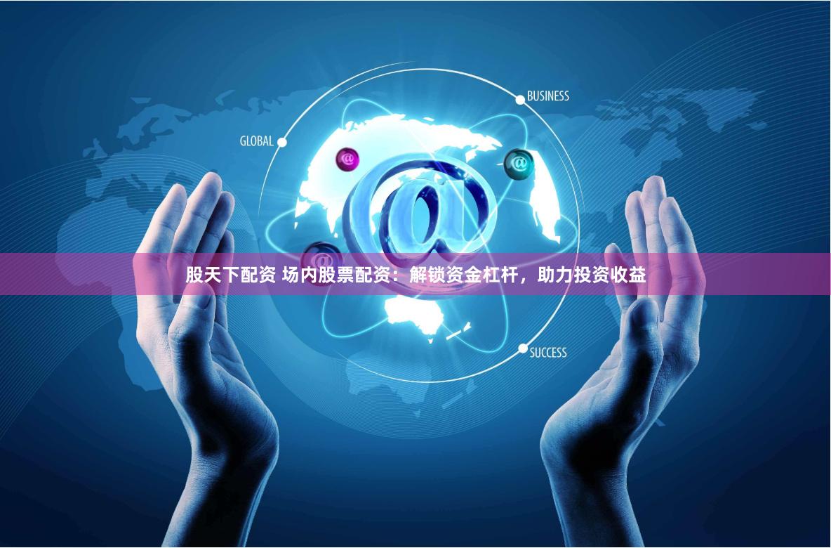 股天下配资 场内股票配资：解锁资金杠杆，助力投资收益