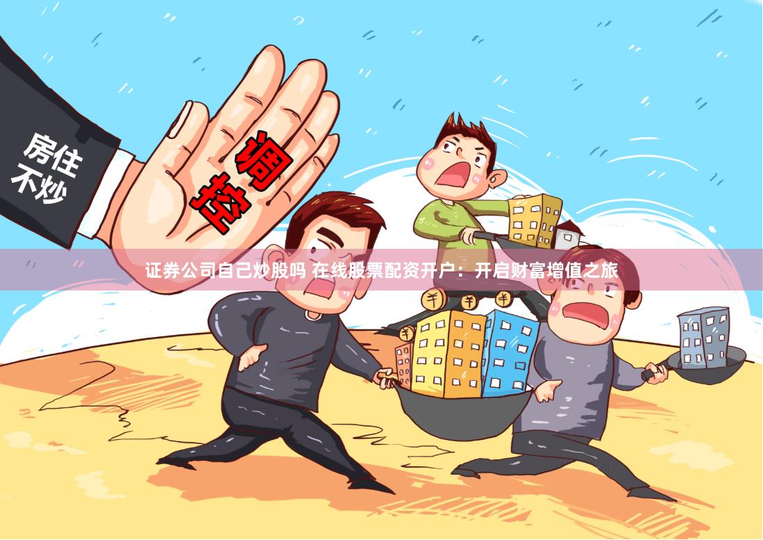 证券公司自己炒股吗 在线股票配资开户：开启财富增值之旅