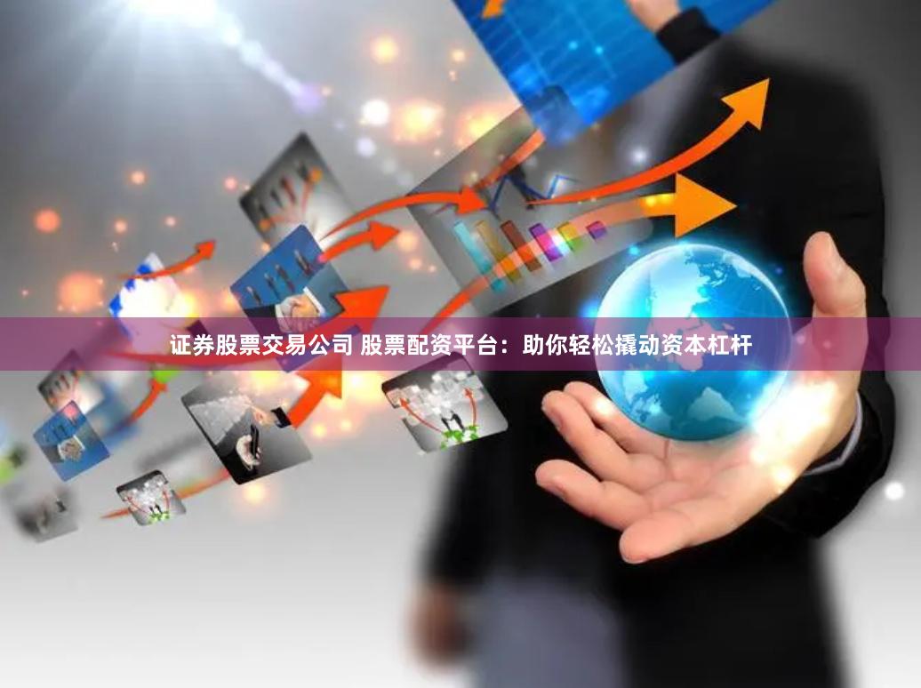 证券股票交易公司 股票配资平台：助你轻松撬动资本杠杆