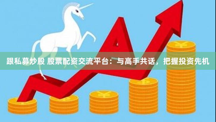跟私募炒股 股票配资交流平台：与高手共话，把握投资先机