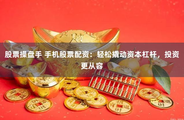 股票操盘手 手机股票配资：轻松撬动资本杠杆，投资更从容