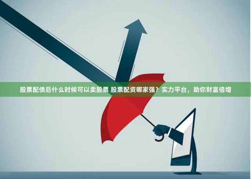 股票配债后什么时候可以卖股票 股票配资哪家强？实力平台，助你财富倍增