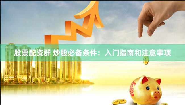 股票配资群 炒股必备条件：入门指南和注意事项
