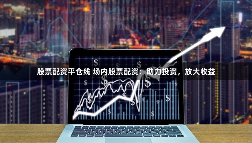 股票配资平仓线 场内股票配资：助力投资，放大收益