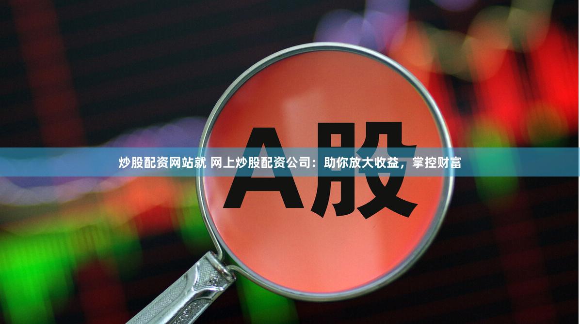 炒股配资网站就 网上炒股配资公司：助你放大收益，掌控财富