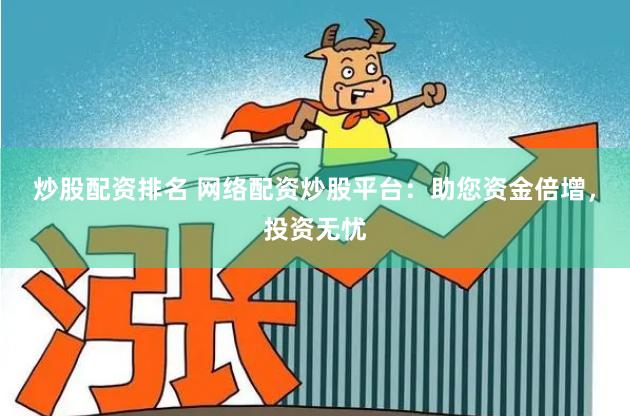 炒股配资排名 网络配资炒股平台：助您资金倍增，投资无忧