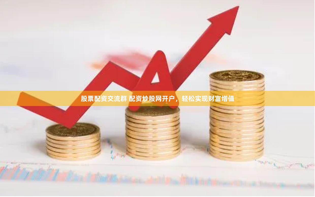 股票配资交流群 配资炒股网开户，轻松实现财富增值