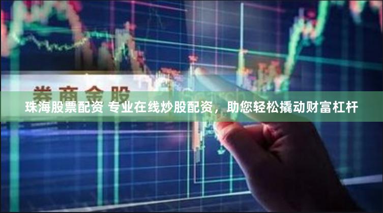珠海股票配资 专业在线炒股配资，助您轻松撬动财富杠杆