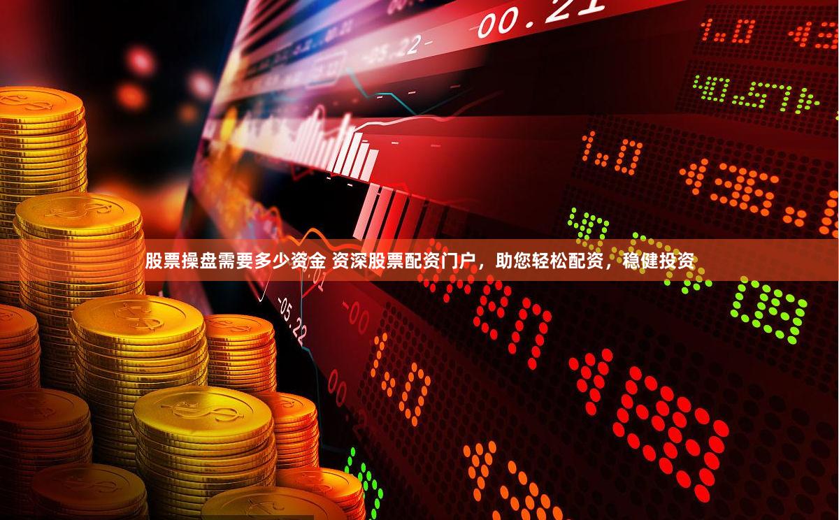 股票操盘需要多少资金 资深股票配资门户，助您轻松配资，稳健投资