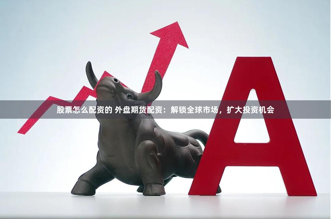 股票怎么配资的 外盘期货配资：解锁全球市场，扩大投资机会