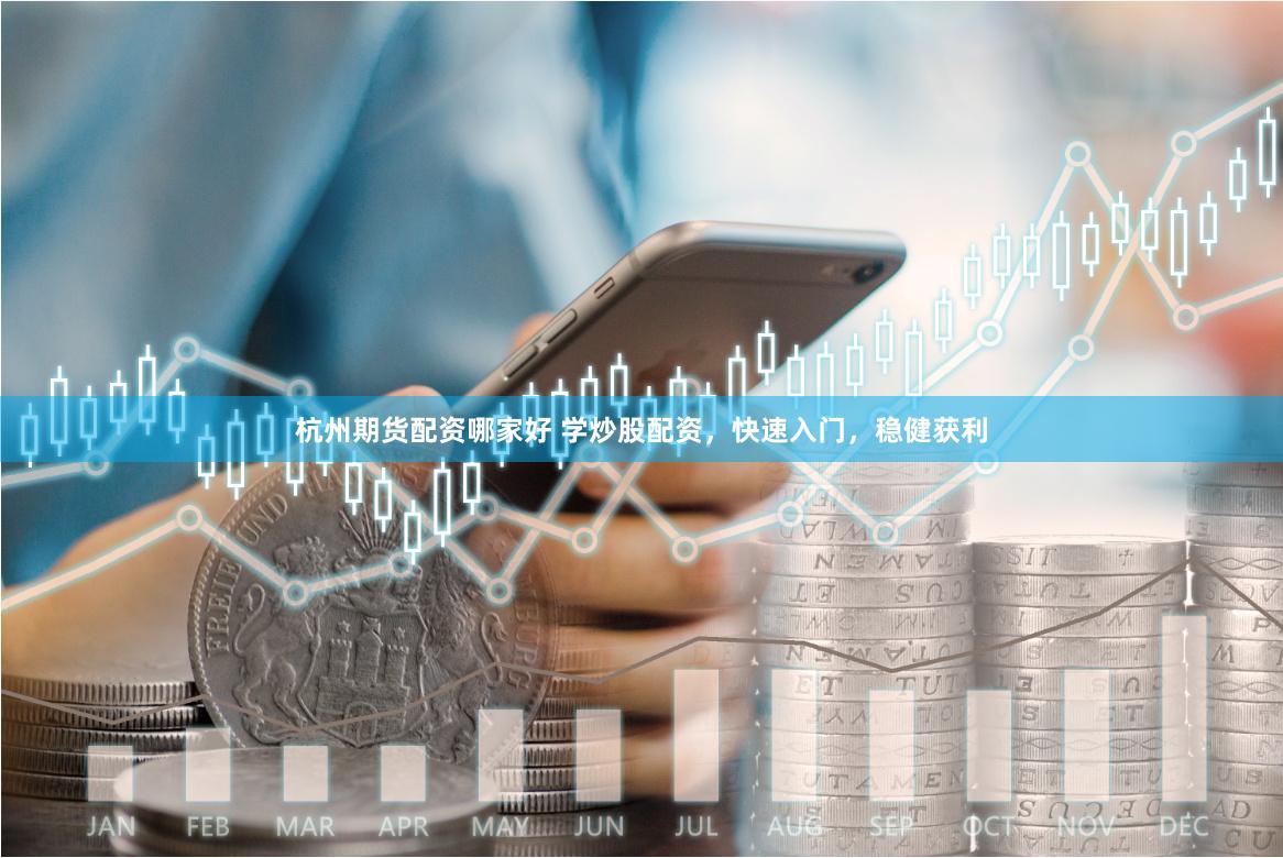 杭州期货配资哪家好 学炒股配资，快速入门，稳健获利