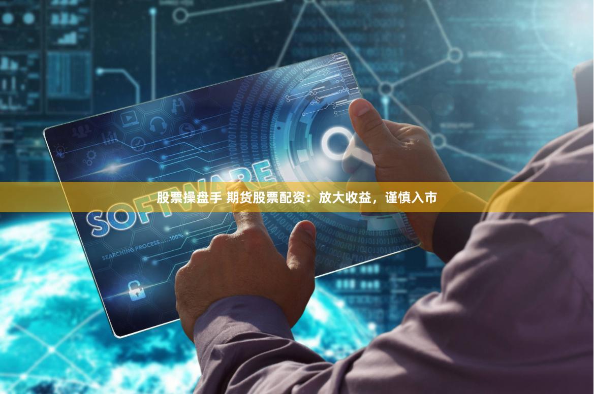 股票操盘手 期货股票配资：放大收益，谨慎入市