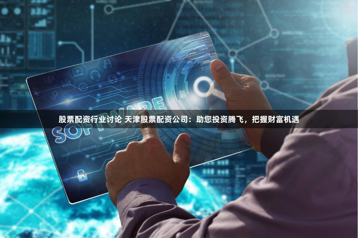 股票配资行业讨论 天津股票配资公司：助您投资腾飞，把握财富机遇