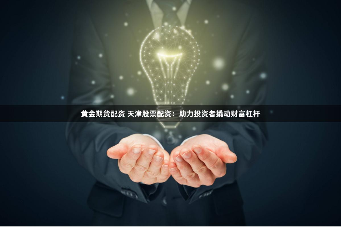 黄金期货配资 天津股票配资：助力投资者撬动财富杠杆