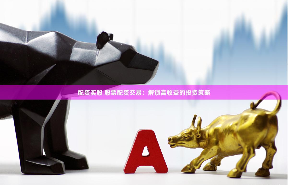 配资买股 股票配资交易：解锁高收益的投资策略