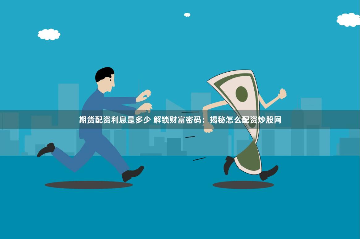 期货配资利息是多少 解锁财富密码：揭秘怎么配资炒股网
