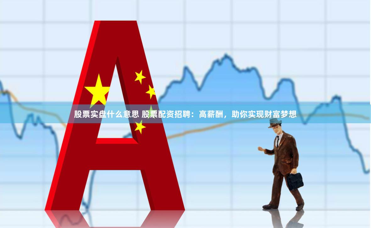 股票实盘什么意思 股票配资招聘：高薪酬，助你实现财富梦想