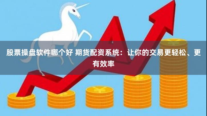 股票操盘软件哪个好 期货配资系统：让你的交易更轻松、更有效率
