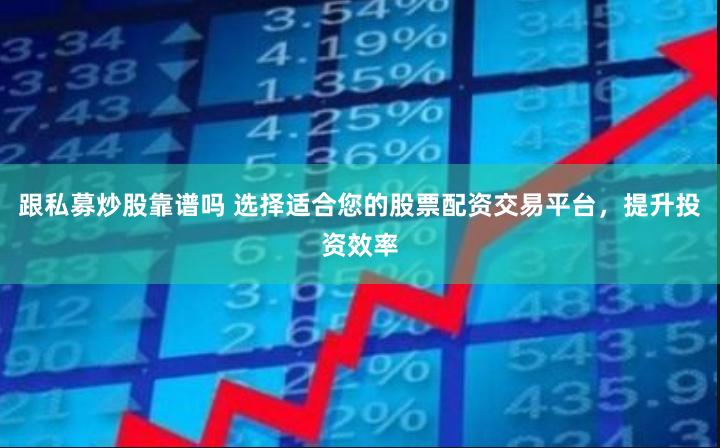 跟私募炒股靠谱吗 选择适合您的股票配资交易平台，提升投资效率