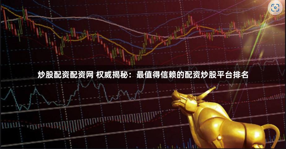 炒股配资配资网 权威揭秘：最值得信赖的配资炒股平台排名