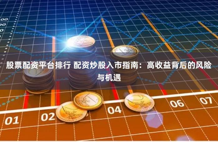 股票配资平台排行 配资炒股入市指南：高收益背后的风险与机遇