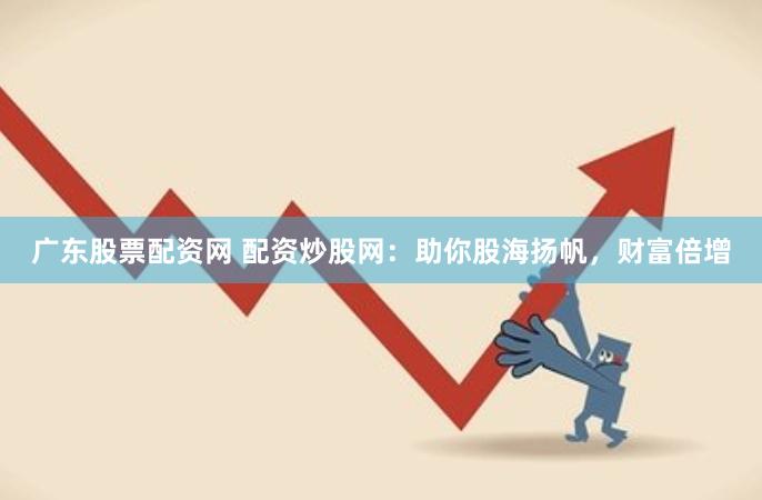 广东股票配资网 配资炒股网：助你股海扬帆，财富倍增