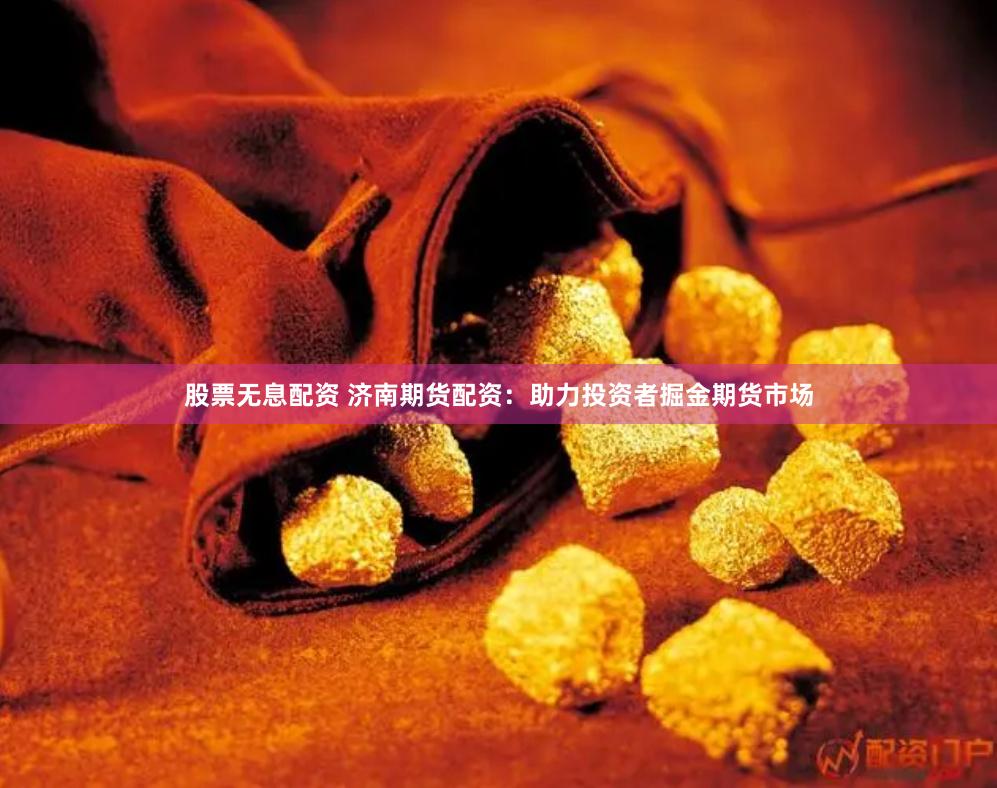 股票无息配资 济南期货配资：助力投资者掘金期货市场