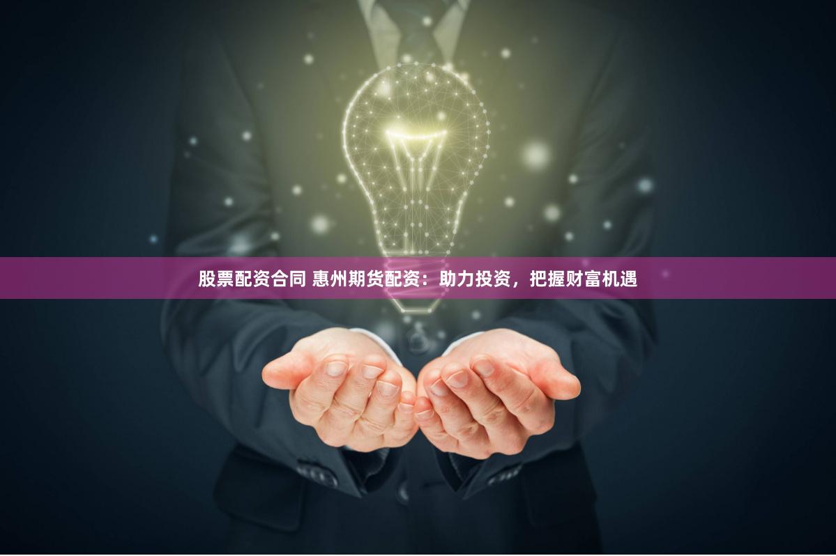 股票配资合同 惠州期货配资：助力投资，把握财富机遇