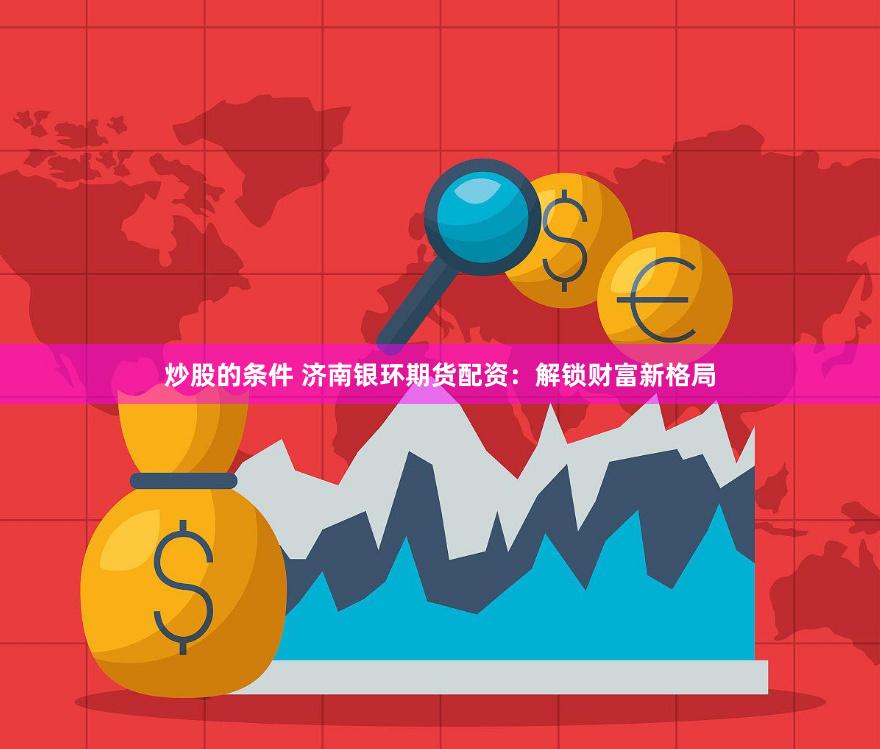 炒股的条件 济南银环期货配资：解锁财富新格局
