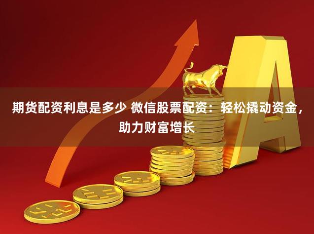 期货配资利息是多少 微信股票配资：轻松撬动资金，助力财富增长