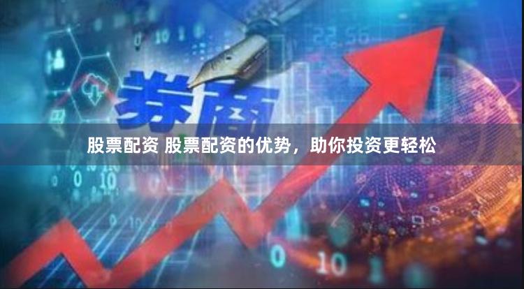 股票配资 股票配资的优势，助你投资更轻松