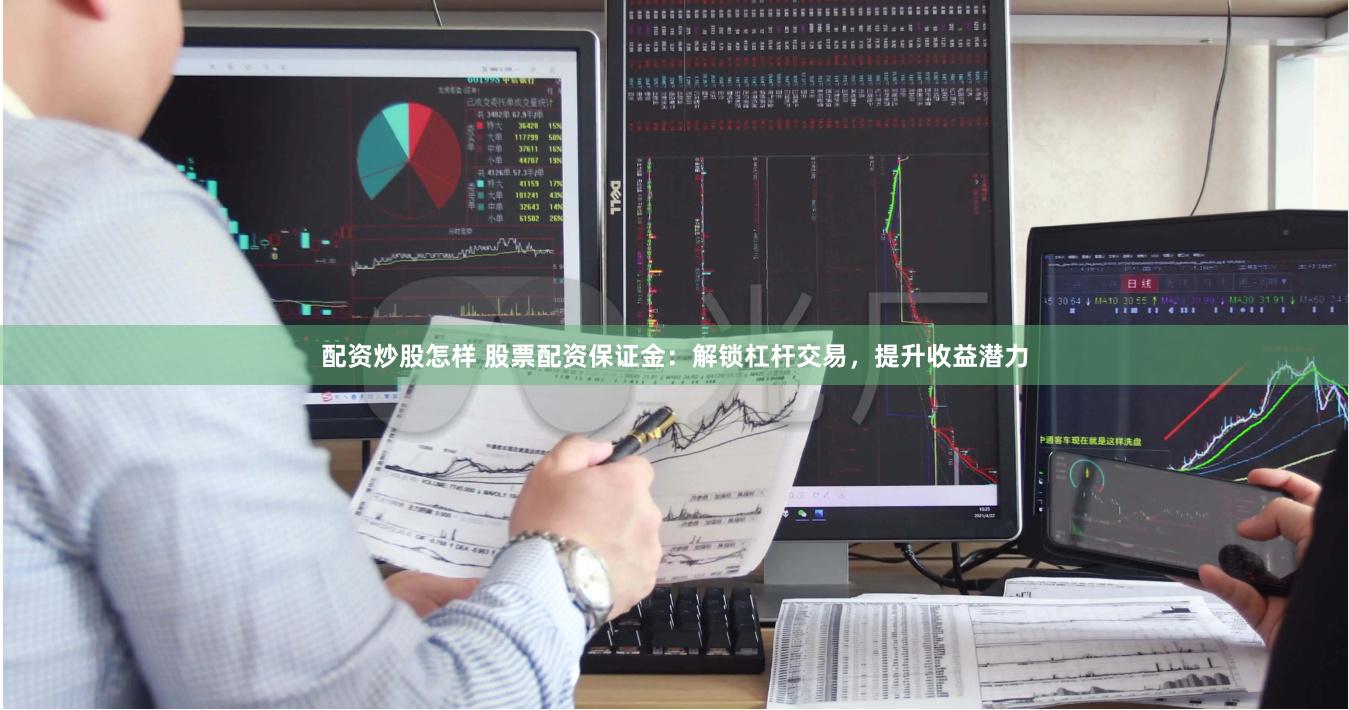 配资炒股怎样 股票配资保证金：解锁杠杆交易，提升收益潜力