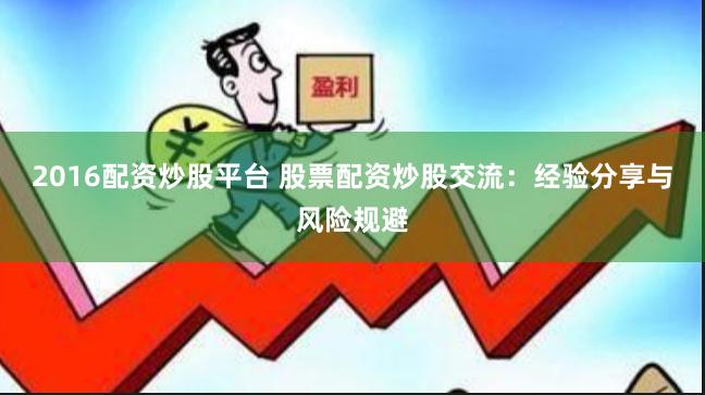 2016配资炒股平台 股票配资炒股交流：经验分享与风险规避