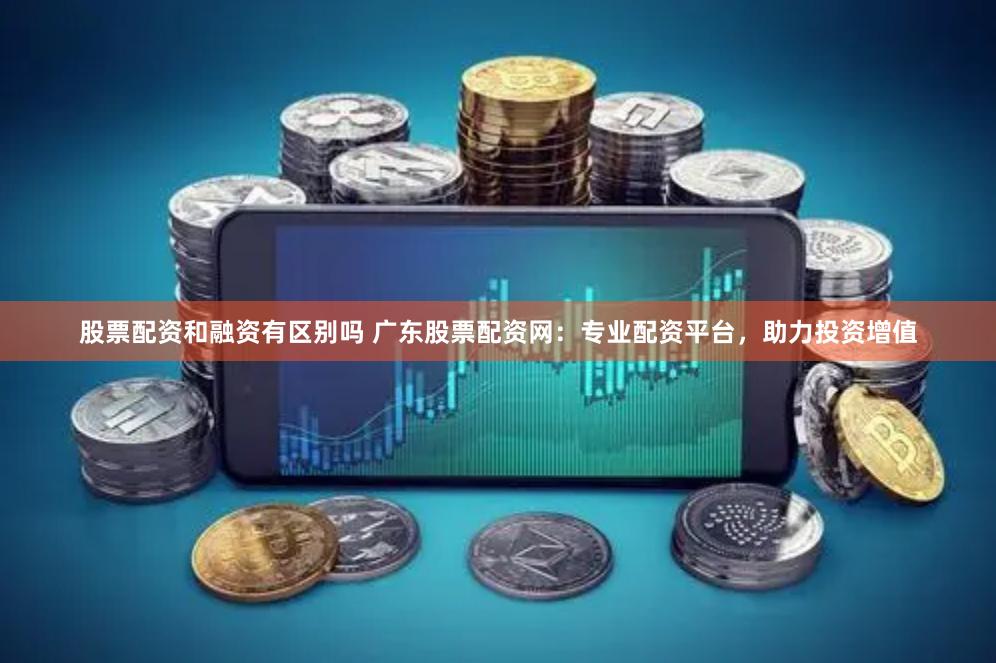 股票配资和融资有区别吗 广东股票配资网：专业配资平台，助力投资增值