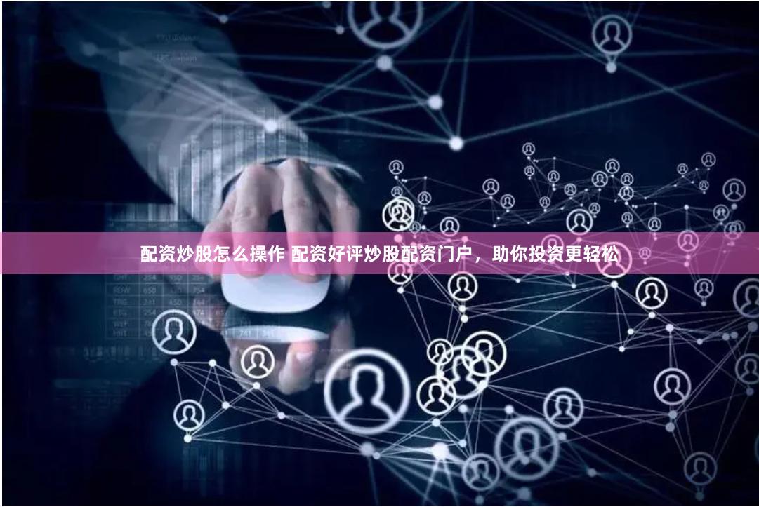 配资炒股怎么操作 配资好评炒股配资门户，助你投资更轻松