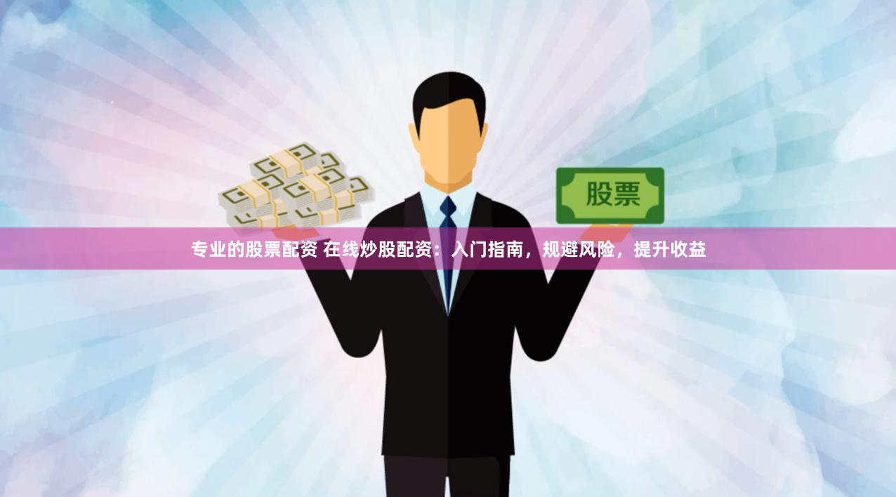 专业的股票配资 在线炒股配资：入门指南，规避风险，提升收益