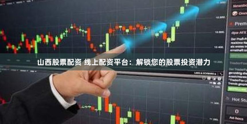 山西股票配资 线上配资平台：解锁您的股票投资潜力