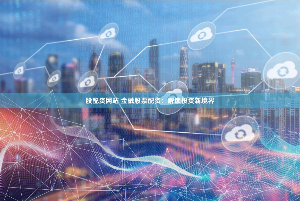 股配资网站 金融股票配资：解锁投资新境界