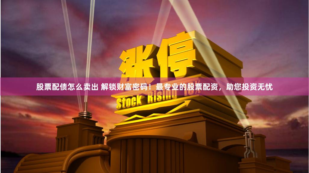股票配债怎么卖出 解锁财富密码！最专业的股票配资，助您投资无忧