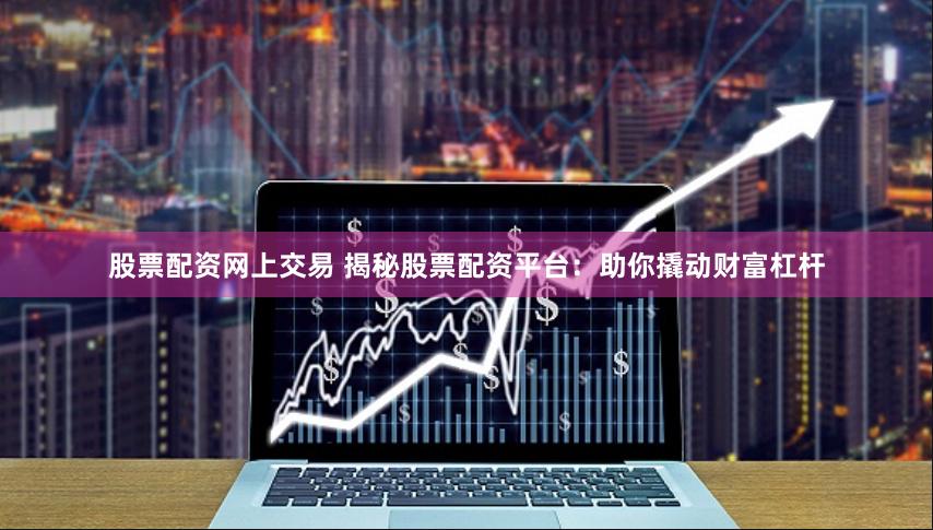 股票配资网上交易 揭秘股票配资平台：助你撬动财富杠杆