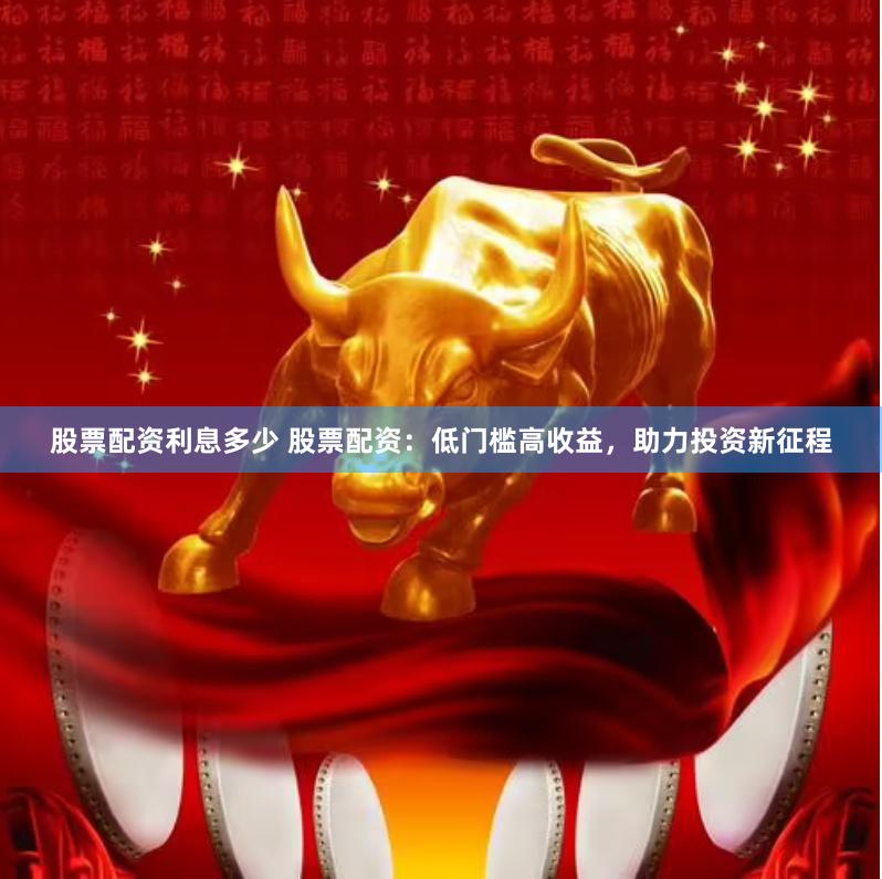 股票配资利息多少 股票配资：低门槛高收益，助力投资新征程