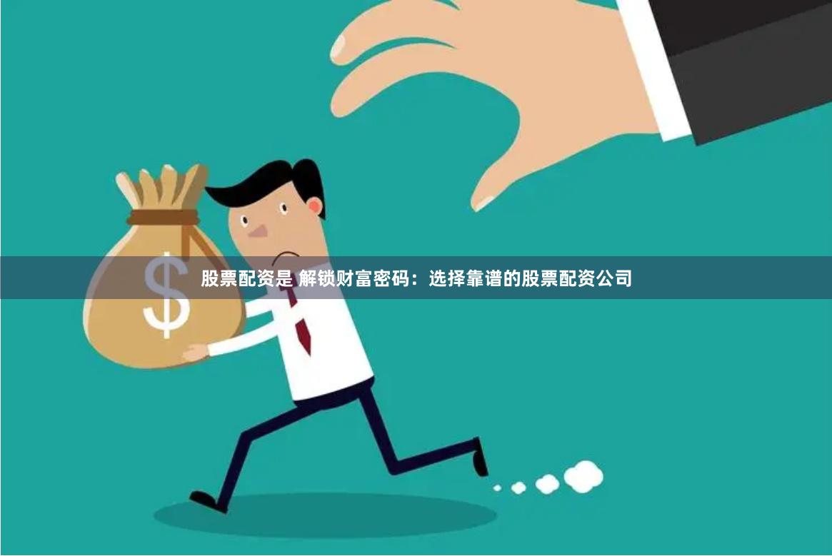 股票配资是 解锁财富密码：选择靠谱的股票配资公司