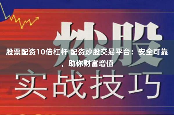 股票配资10倍杠杆 配资炒股交易平台：安全可靠，助你财富增值