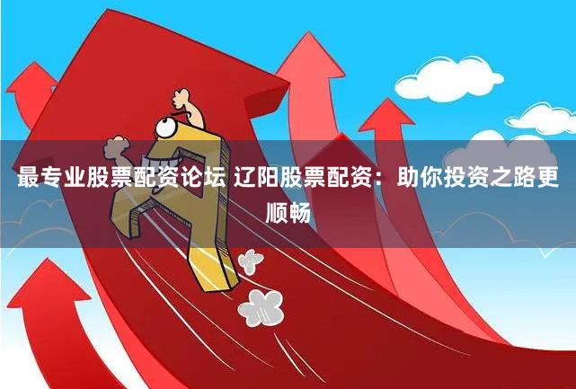 最专业股票配资论坛 辽阳股票配资：助你投资之路更顺畅
