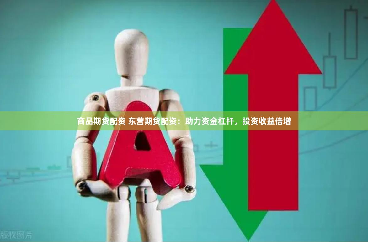 商品期货配资 东营期货配资：助力资金杠杆，投资收益倍增