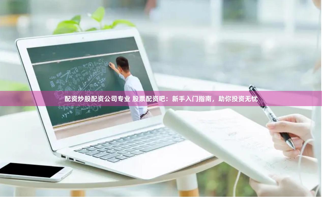 配资炒股配资公司专业 股票配资吧：新手入门指南，助你投资无忧
