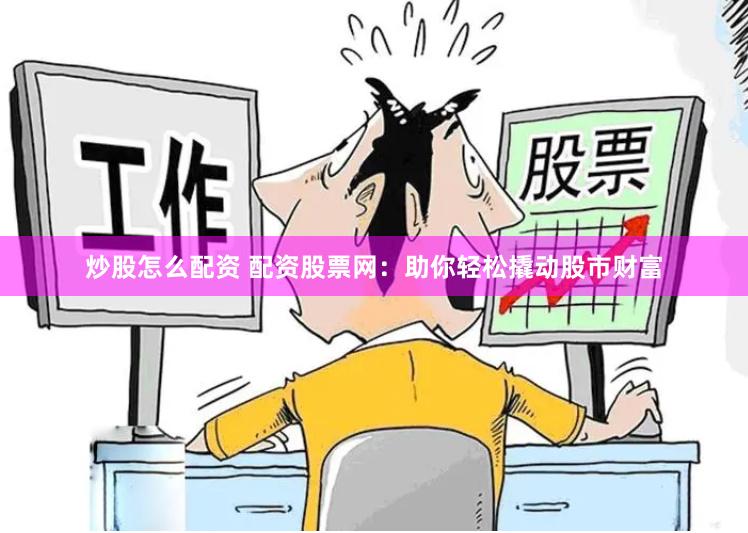 炒股怎么配资 配资股票网：助你轻松撬动股市财富