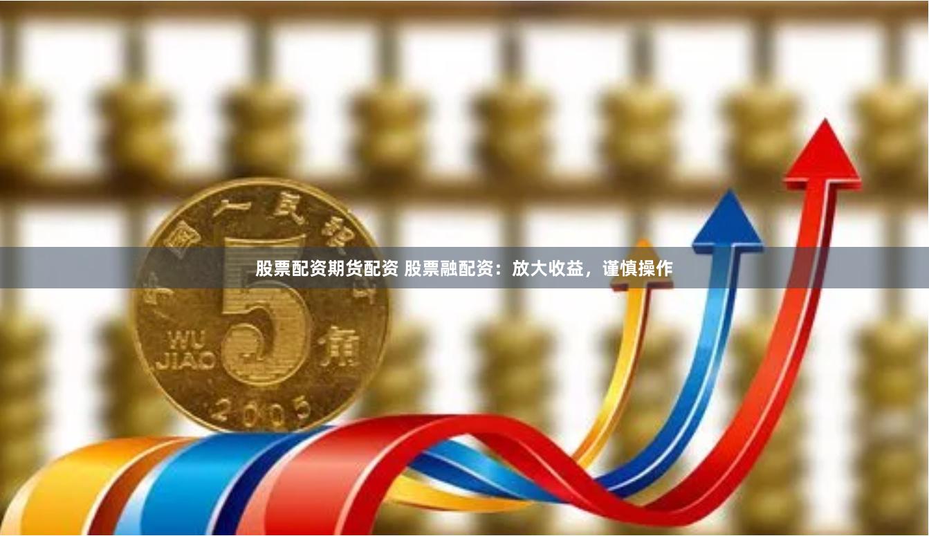 股票配资期货配资 股票融配资：放大收益，谨慎操作