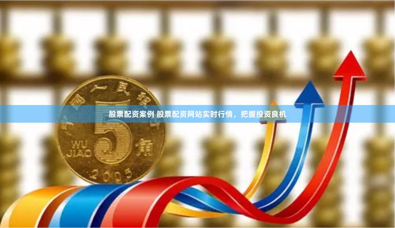 股票配资案例 股票配资网站实时行情，把握投资良机