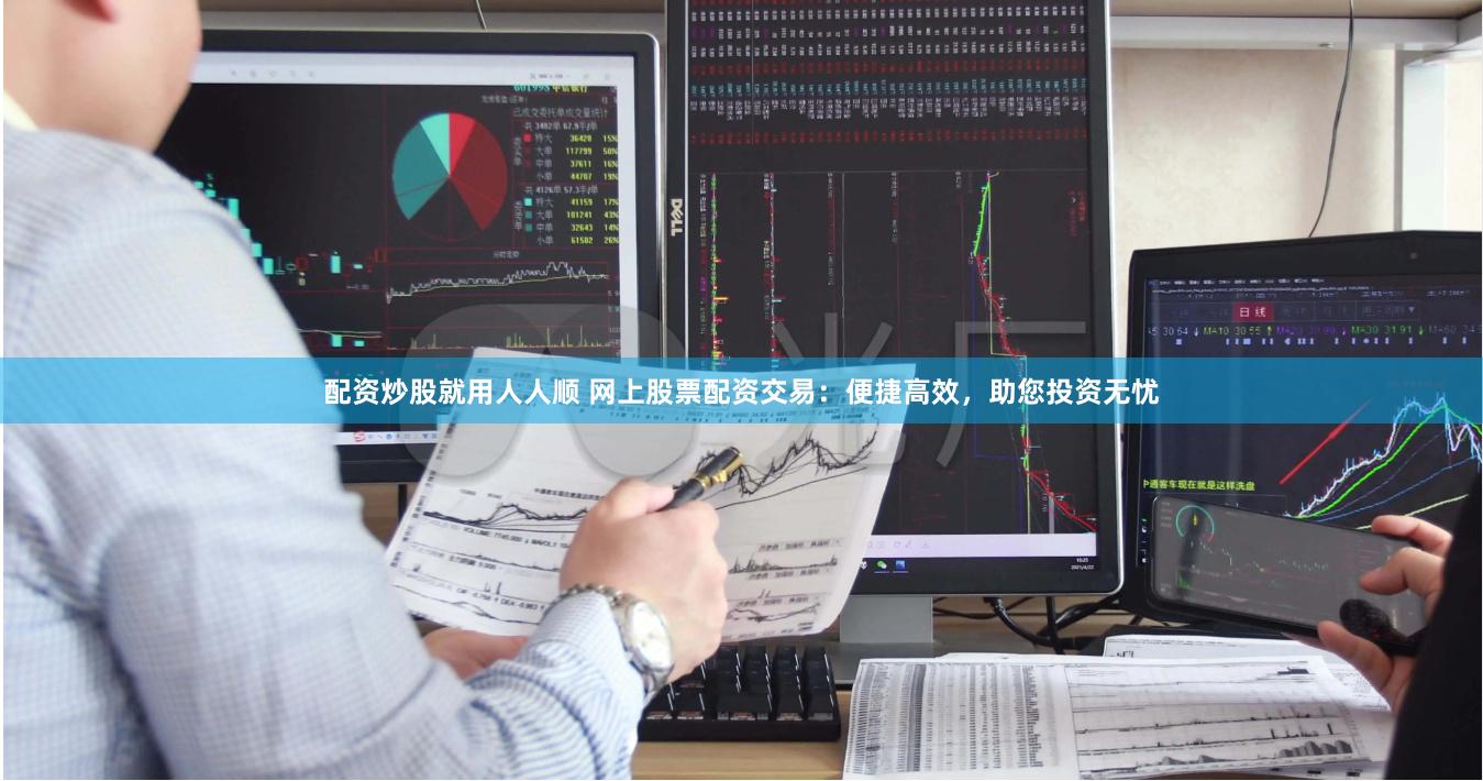 配资炒股就用人人顺 网上股票配资交易：便捷高效，助您投资无忧